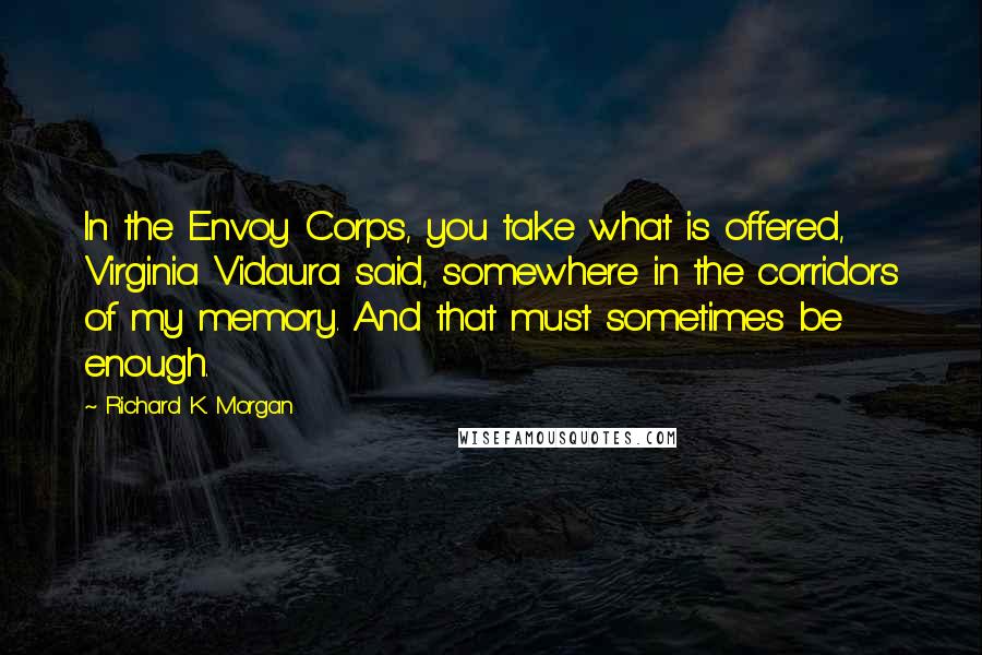 Richard K. Morgan Quotes: In the Envoy Corps, you take what is offered, Virginia Vidaura said, somewhere in the corridors of my memory. And that must sometimes be enough.