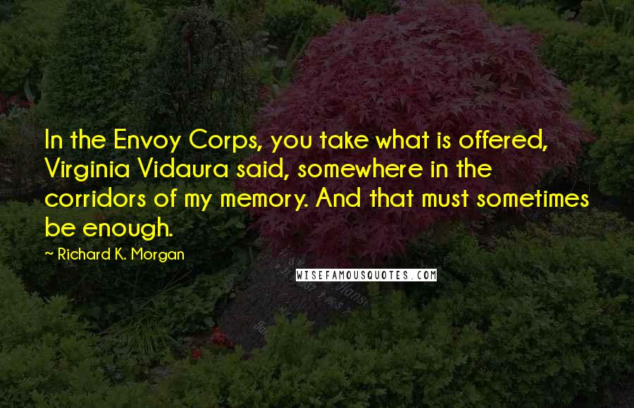 Richard K. Morgan Quotes: In the Envoy Corps, you take what is offered, Virginia Vidaura said, somewhere in the corridors of my memory. And that must sometimes be enough.