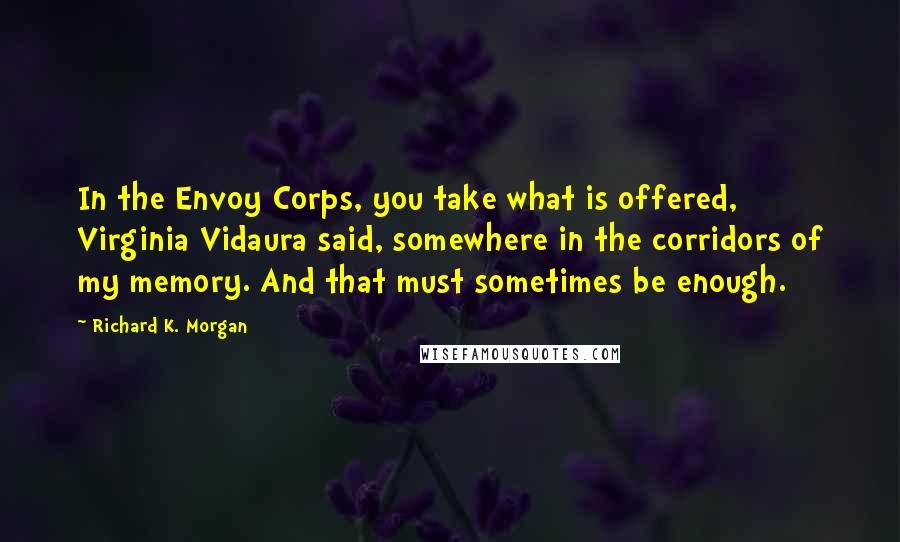 Richard K. Morgan Quotes: In the Envoy Corps, you take what is offered, Virginia Vidaura said, somewhere in the corridors of my memory. And that must sometimes be enough.