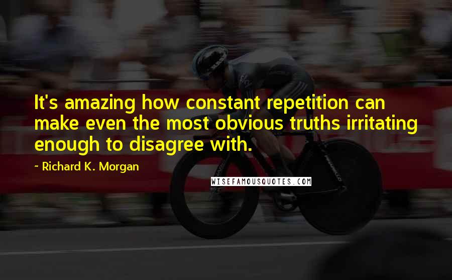 Richard K. Morgan Quotes: It's amazing how constant repetition can make even the most obvious truths irritating enough to disagree with.