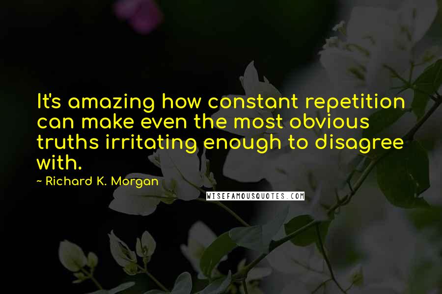 Richard K. Morgan Quotes: It's amazing how constant repetition can make even the most obvious truths irritating enough to disagree with.