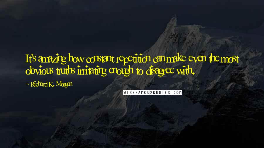 Richard K. Morgan Quotes: It's amazing how constant repetition can make even the most obvious truths irritating enough to disagree with.