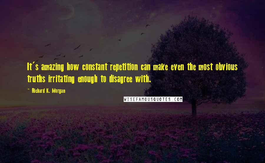 Richard K. Morgan Quotes: It's amazing how constant repetition can make even the most obvious truths irritating enough to disagree with.