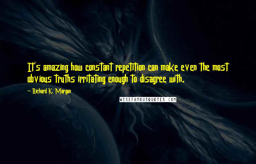 Richard K. Morgan Quotes: It's amazing how constant repetition can make even the most obvious truths irritating enough to disagree with.