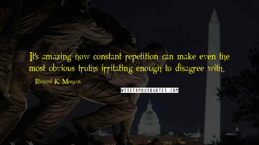 Richard K. Morgan Quotes: It's amazing how constant repetition can make even the most obvious truths irritating enough to disagree with.