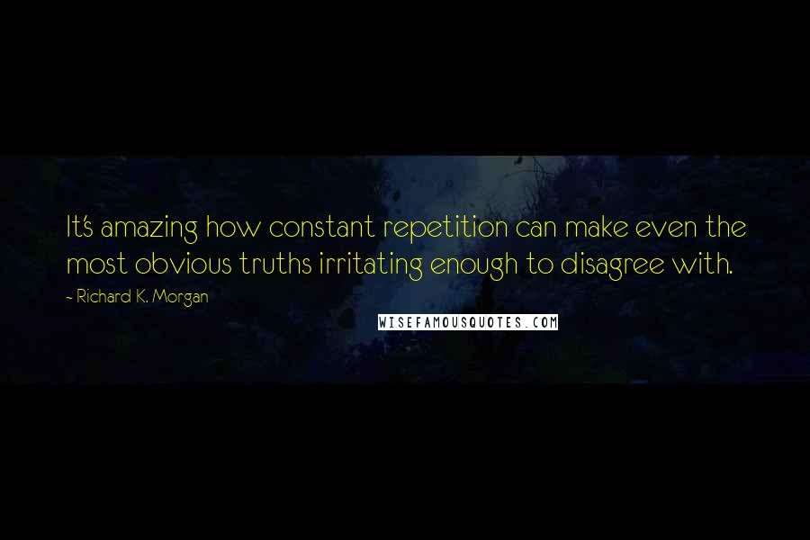 Richard K. Morgan Quotes: It's amazing how constant repetition can make even the most obvious truths irritating enough to disagree with.