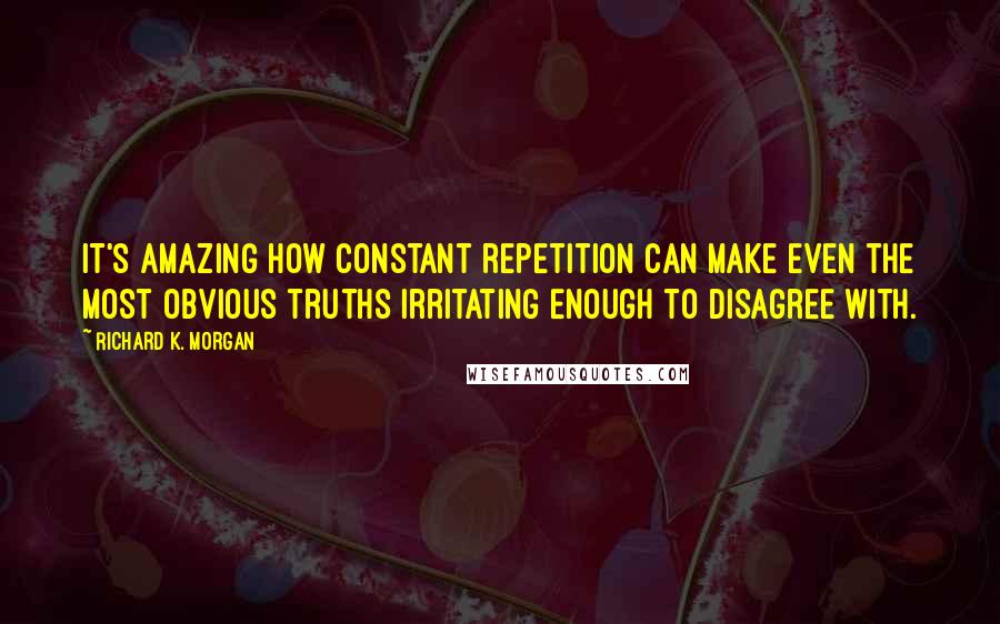 Richard K. Morgan Quotes: It's amazing how constant repetition can make even the most obvious truths irritating enough to disagree with.