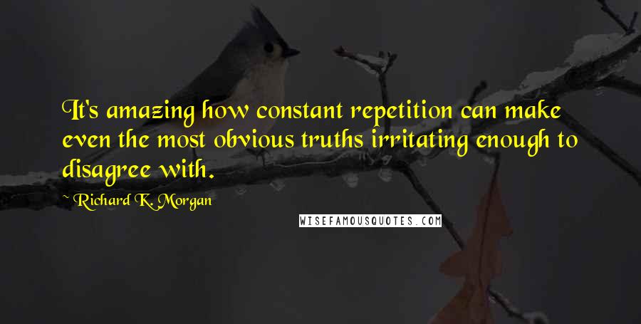 Richard K. Morgan Quotes: It's amazing how constant repetition can make even the most obvious truths irritating enough to disagree with.