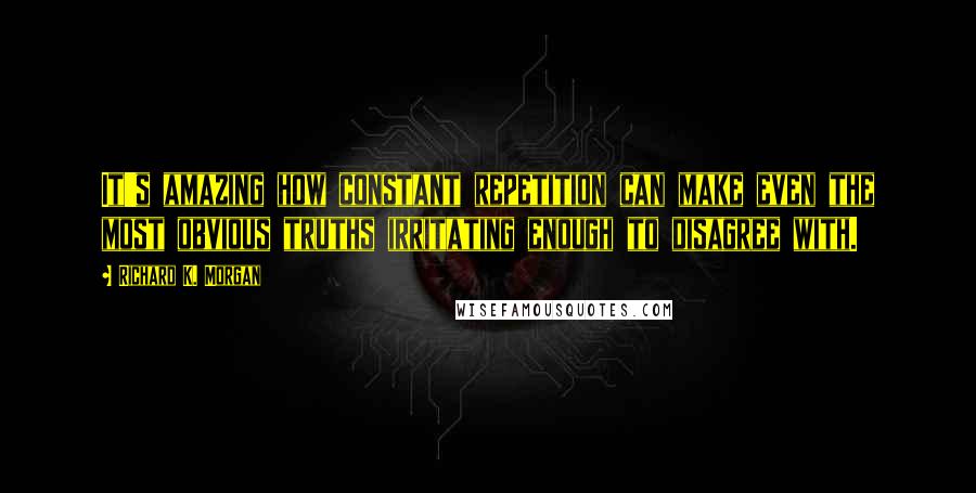 Richard K. Morgan Quotes: It's amazing how constant repetition can make even the most obvious truths irritating enough to disagree with.