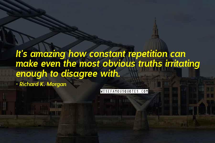 Richard K. Morgan Quotes: It's amazing how constant repetition can make even the most obvious truths irritating enough to disagree with.