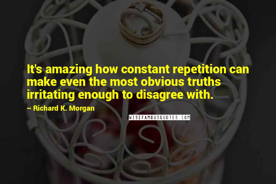 Richard K. Morgan Quotes: It's amazing how constant repetition can make even the most obvious truths irritating enough to disagree with.