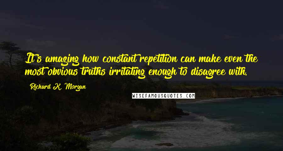 Richard K. Morgan Quotes: It's amazing how constant repetition can make even the most obvious truths irritating enough to disagree with.