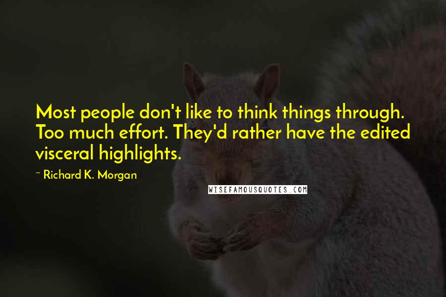 Richard K. Morgan Quotes: Most people don't like to think things through. Too much effort. They'd rather have the edited visceral highlights.