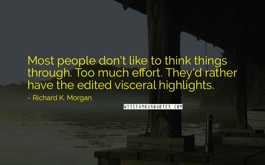 Richard K. Morgan Quotes: Most people don't like to think things through. Too much effort. They'd rather have the edited visceral highlights.