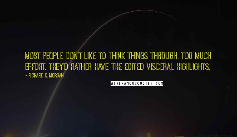 Richard K. Morgan Quotes: Most people don't like to think things through. Too much effort. They'd rather have the edited visceral highlights.