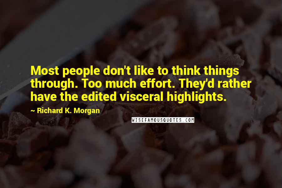 Richard K. Morgan Quotes: Most people don't like to think things through. Too much effort. They'd rather have the edited visceral highlights.