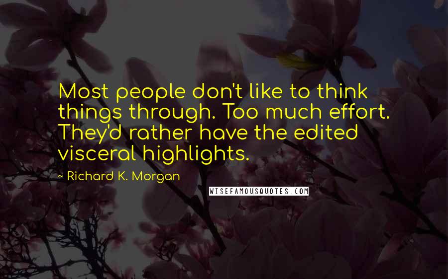 Richard K. Morgan Quotes: Most people don't like to think things through. Too much effort. They'd rather have the edited visceral highlights.