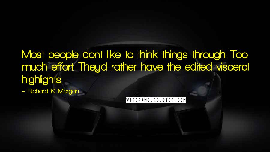 Richard K. Morgan Quotes: Most people don't like to think things through. Too much effort. They'd rather have the edited visceral highlights.