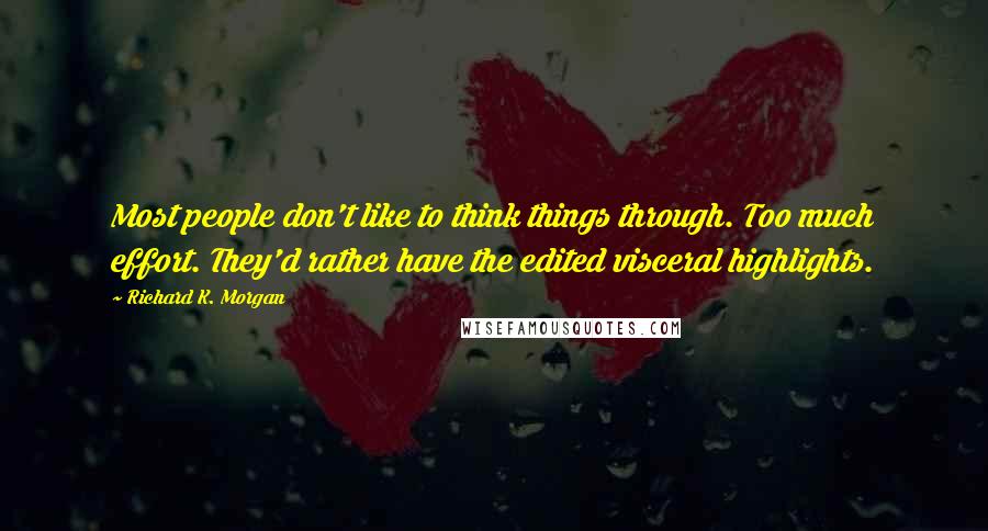 Richard K. Morgan Quotes: Most people don't like to think things through. Too much effort. They'd rather have the edited visceral highlights.