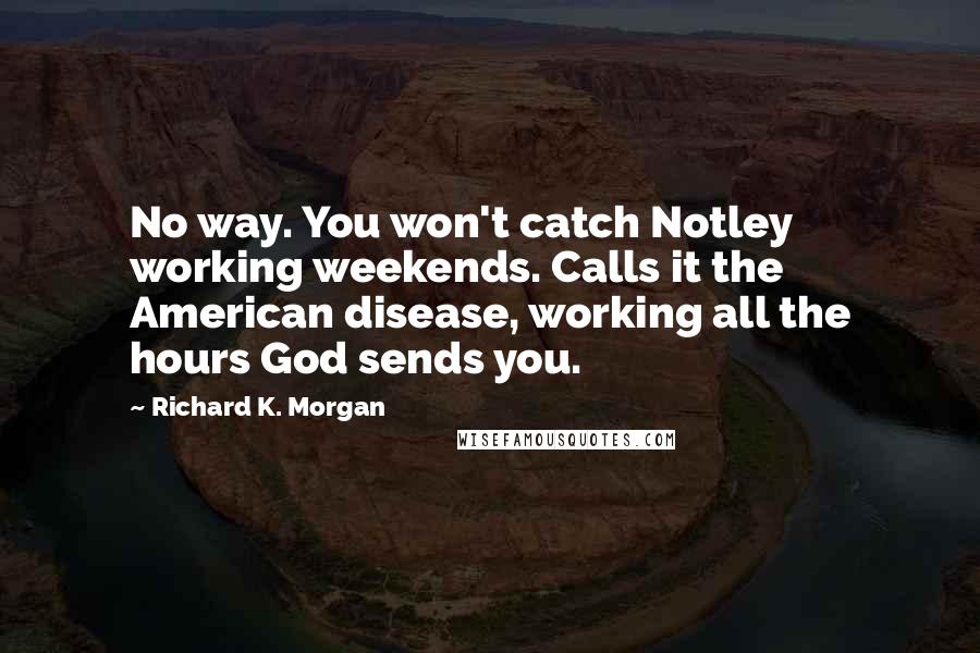 Richard K. Morgan Quotes: No way. You won't catch Notley working weekends. Calls it the American disease, working all the hours God sends you.