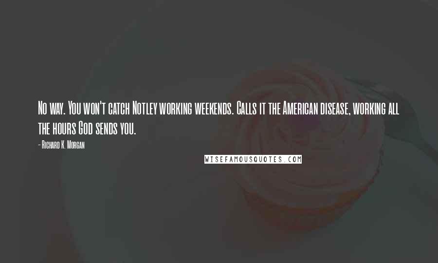 Richard K. Morgan Quotes: No way. You won't catch Notley working weekends. Calls it the American disease, working all the hours God sends you.