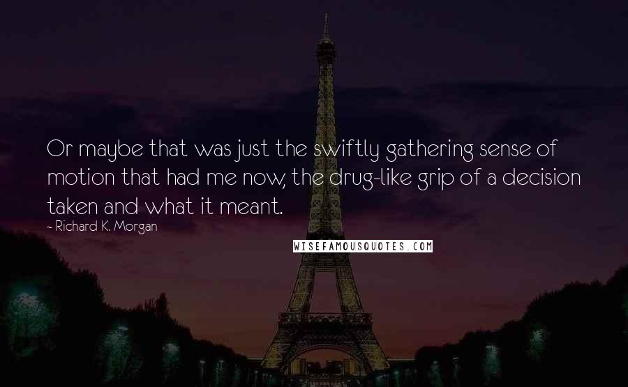 Richard K. Morgan Quotes: Or maybe that was just the swiftly gathering sense of motion that had me now, the drug-like grip of a decision taken and what it meant.