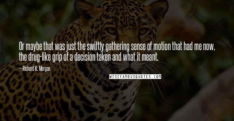 Richard K. Morgan Quotes: Or maybe that was just the swiftly gathering sense of motion that had me now, the drug-like grip of a decision taken and what it meant.