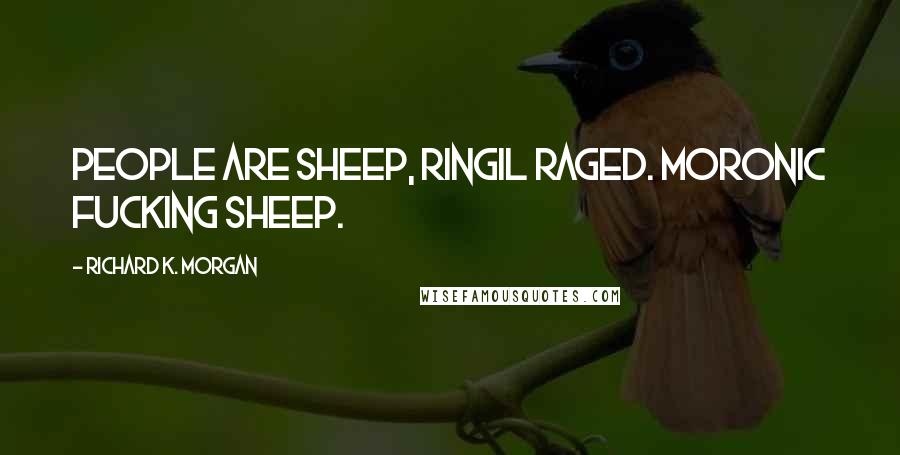 Richard K. Morgan Quotes: People are sheep, Ringil raged. Moronic fucking sheep.