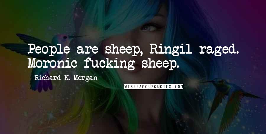 Richard K. Morgan Quotes: People are sheep, Ringil raged. Moronic fucking sheep.