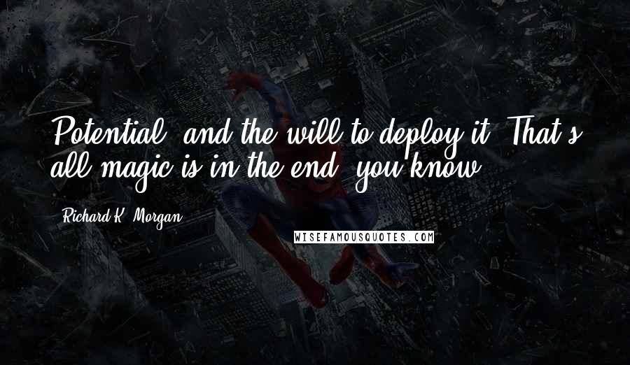 Richard K. Morgan Quotes: Potential, and the will to deploy it. That's all magic is in the end, you know.