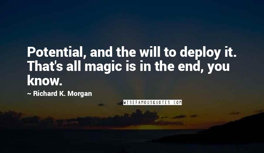 Richard K. Morgan Quotes: Potential, and the will to deploy it. That's all magic is in the end, you know.