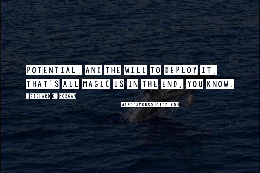 Richard K. Morgan Quotes: Potential, and the will to deploy it. That's all magic is in the end, you know.