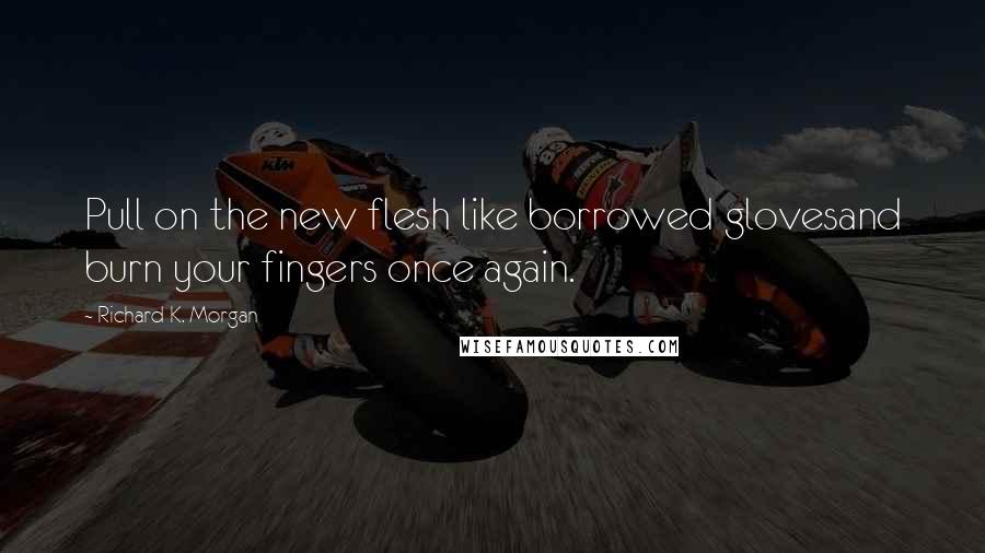 Richard K. Morgan Quotes: Pull on the new flesh like borrowed glovesand burn your fingers once again.