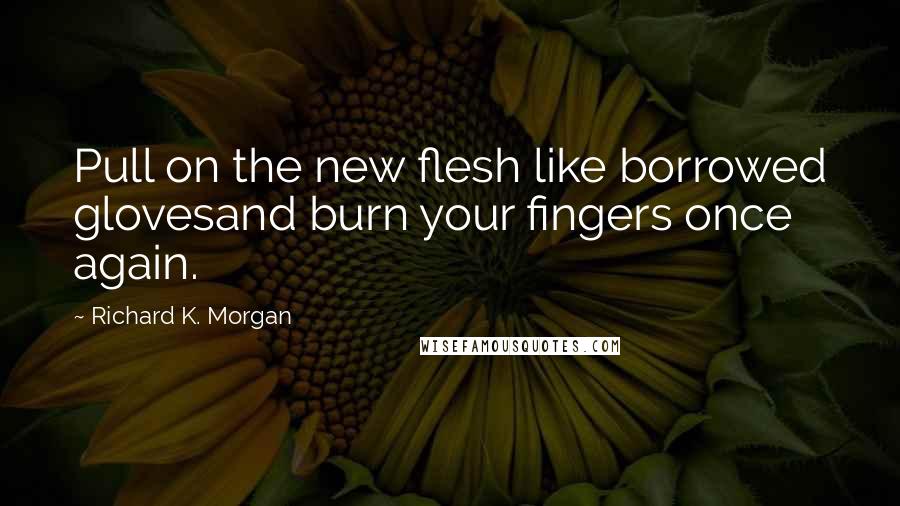 Richard K. Morgan Quotes: Pull on the new flesh like borrowed glovesand burn your fingers once again.