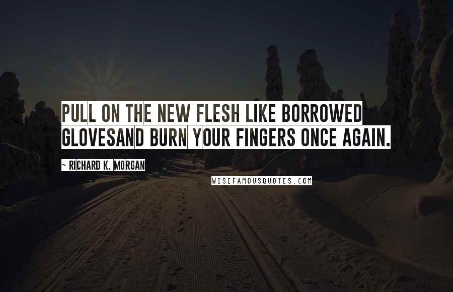 Richard K. Morgan Quotes: Pull on the new flesh like borrowed glovesand burn your fingers once again.