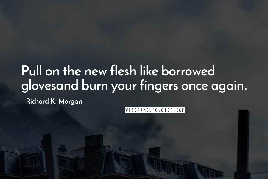 Richard K. Morgan Quotes: Pull on the new flesh like borrowed glovesand burn your fingers once again.