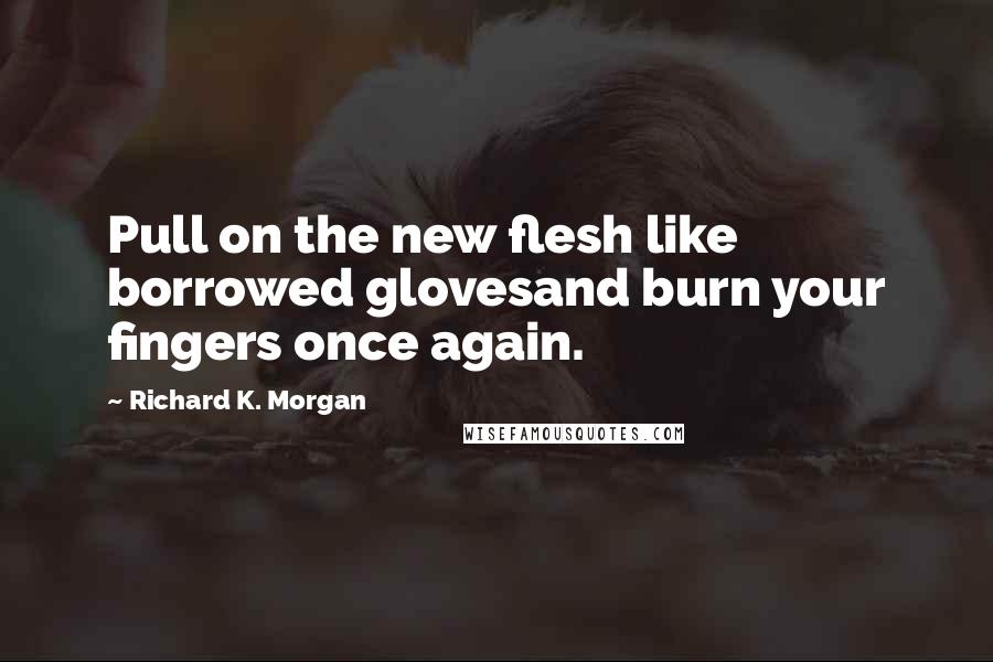 Richard K. Morgan Quotes: Pull on the new flesh like borrowed glovesand burn your fingers once again.