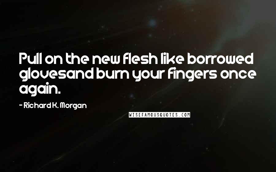 Richard K. Morgan Quotes: Pull on the new flesh like borrowed glovesand burn your fingers once again.