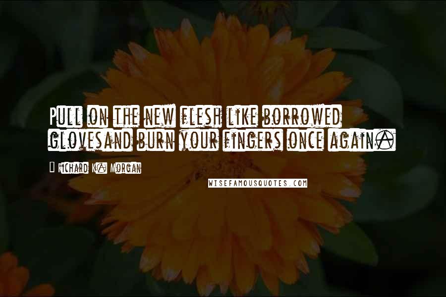 Richard K. Morgan Quotes: Pull on the new flesh like borrowed glovesand burn your fingers once again.