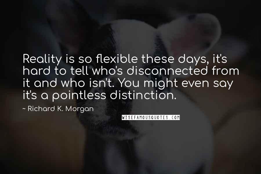 Richard K. Morgan Quotes: Reality is so flexible these days, it's hard to tell who's disconnected from it and who isn't. You might even say it's a pointless distinction.