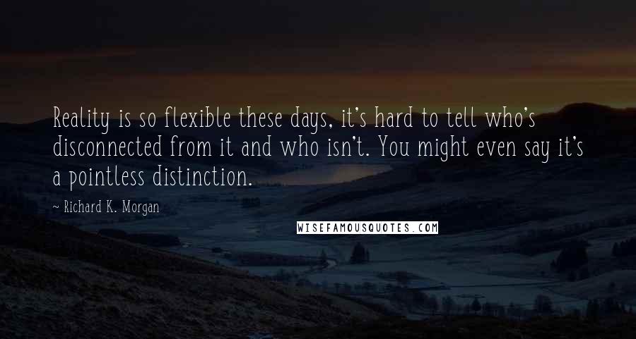 Richard K. Morgan Quotes: Reality is so flexible these days, it's hard to tell who's disconnected from it and who isn't. You might even say it's a pointless distinction.