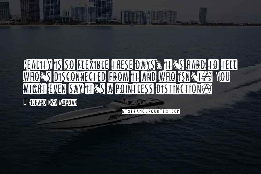 Richard K. Morgan Quotes: Reality is so flexible these days, it's hard to tell who's disconnected from it and who isn't. You might even say it's a pointless distinction.