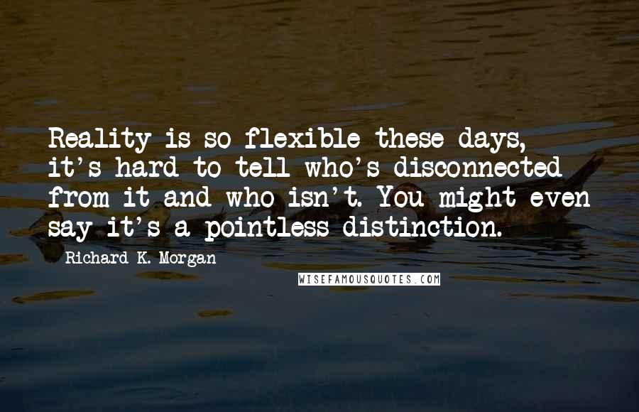 Richard K. Morgan Quotes: Reality is so flexible these days, it's hard to tell who's disconnected from it and who isn't. You might even say it's a pointless distinction.