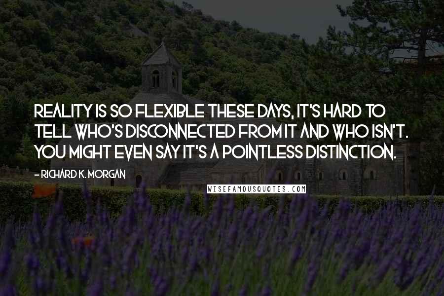 Richard K. Morgan Quotes: Reality is so flexible these days, it's hard to tell who's disconnected from it and who isn't. You might even say it's a pointless distinction.