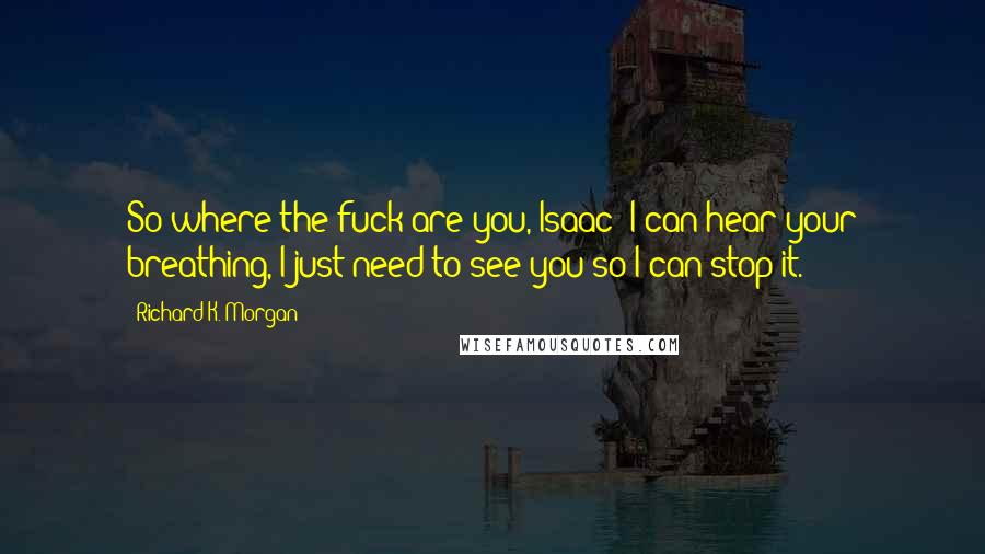 Richard K. Morgan Quotes: So where the fuck are you, Isaac? I can hear your breathing, I just need to see you so I can stop it.