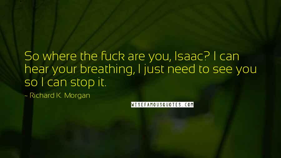 Richard K. Morgan Quotes: So where the fuck are you, Isaac? I can hear your breathing, I just need to see you so I can stop it.