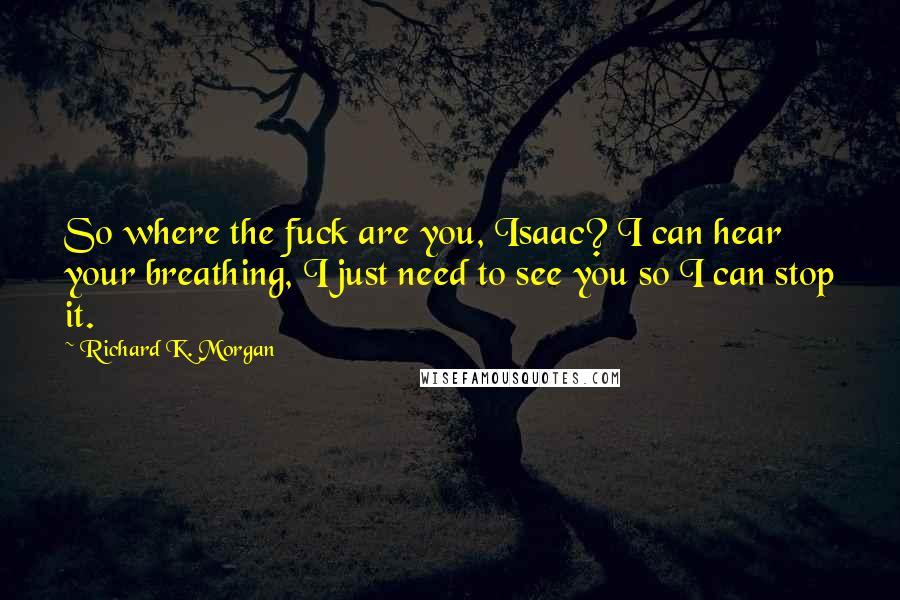 Richard K. Morgan Quotes: So where the fuck are you, Isaac? I can hear your breathing, I just need to see you so I can stop it.