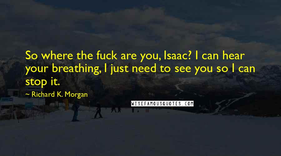 Richard K. Morgan Quotes: So where the fuck are you, Isaac? I can hear your breathing, I just need to see you so I can stop it.