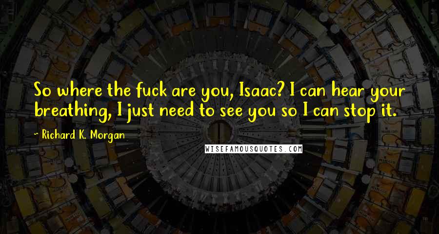 Richard K. Morgan Quotes: So where the fuck are you, Isaac? I can hear your breathing, I just need to see you so I can stop it.