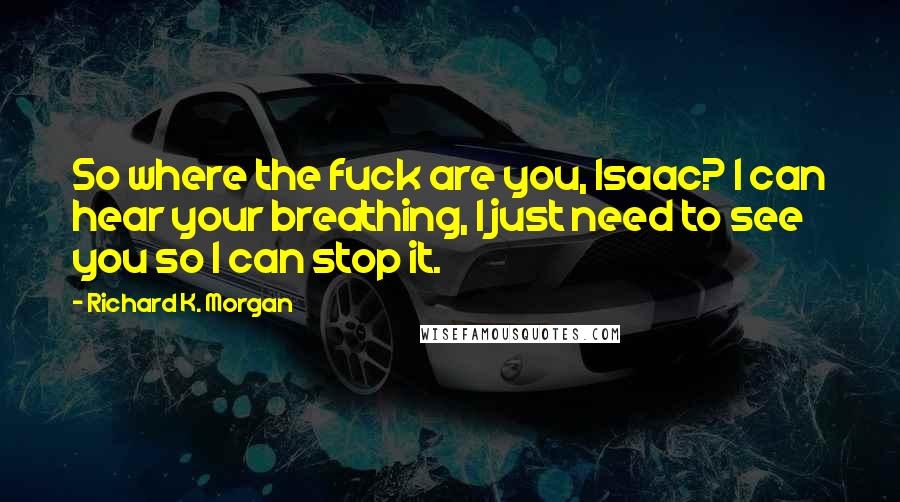 Richard K. Morgan Quotes: So where the fuck are you, Isaac? I can hear your breathing, I just need to see you so I can stop it.